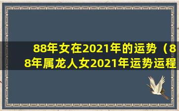 88年女在2021年的运势（88年属龙人女2021年运势运程每 🐒 月运程）